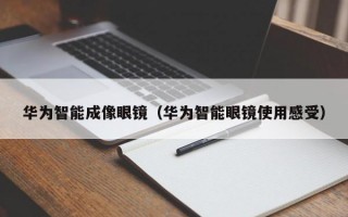 華為智能成像眼鏡（華為智能眼鏡使用感受）