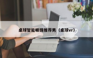 桌球智能眼鏡推薦男（桌球vr）