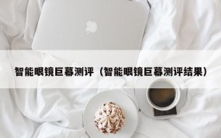 智能眼鏡巨幕測(cè)評(píng)（智能眼鏡巨幕測(cè)評(píng)結(jié)果）