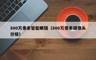 800萬像素智能眼鏡（800萬像素攝像頭價格）