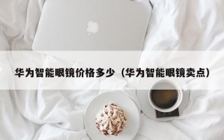 華為智能眼鏡價格多少（華為智能眼鏡賣點(diǎn)）