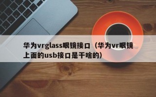 華為vrglass眼鏡接口（華為vr眼鏡上面的usb接口是干啥的）