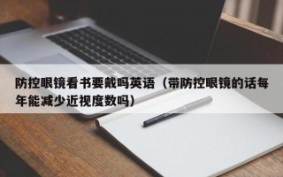 防控眼鏡看書要戴嗎英語(yǔ)（帶防控眼鏡的話每年能減少近視度數(shù)嗎）