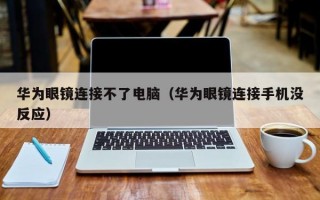 華為眼鏡連接不了電腦（華為眼鏡連接手機沒反應(yīng)）