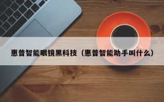 惠普智能眼鏡黑科技（惠普智能助手叫什么）