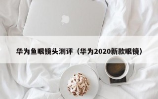 華為魚眼鏡頭測評（華為2020新款眼鏡）