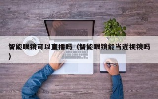 智能眼鏡可以直播嗎（智能眼鏡能當(dāng)近視鏡嗎）