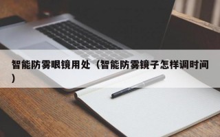 智能防霧眼鏡用處（智能防霧鏡子怎樣調(diào)時間）