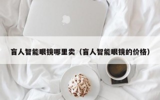 盲人智能眼鏡哪里賣（盲人智能眼鏡的價格）