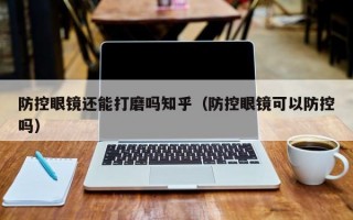 防控眼鏡還能打磨嗎知乎（防控眼鏡可以防控嗎）