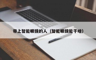 帶上智能眼鏡的人（智能眼鏡能干啥）