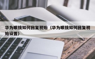 華為眼鏡如何回復初始（華為眼鏡如何回復初始設(shè)置）